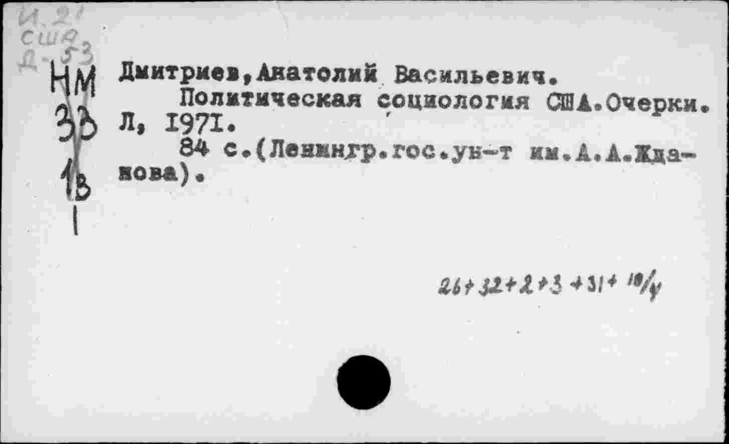 ﻿Дмитриев,Анатолий Васильевич.
Политическая социология США.Очеоки. Л, 1971.
84 с.(Леиинхр.гос.ун-т им.А.А.Жда-яова).
2^42+2*3 4 31* «4